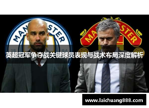 英超冠军争夺战关键球员表现与战术布局深度解析 英超冠军争夺战关键球员表现与战术布局深度解析