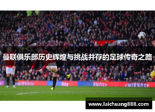 曼联俱乐部历史辉煌与挑战并存的足球传奇之路 曼联俱乐部历史辉煌与挑战并存的足球传奇之路