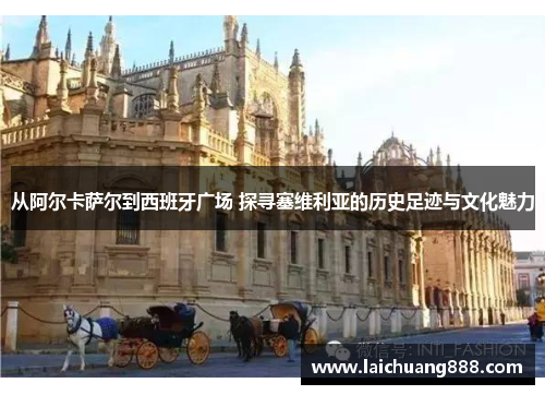 从阿尔卡萨尔到西班牙广场 探寻塞维利亚的历史足迹与文化魅力