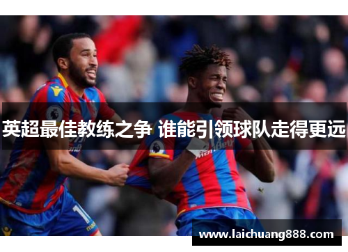 英超最佳教练之争 谁能引领球队走得更远 英超最佳教练之争 谁能引领球队走得更远