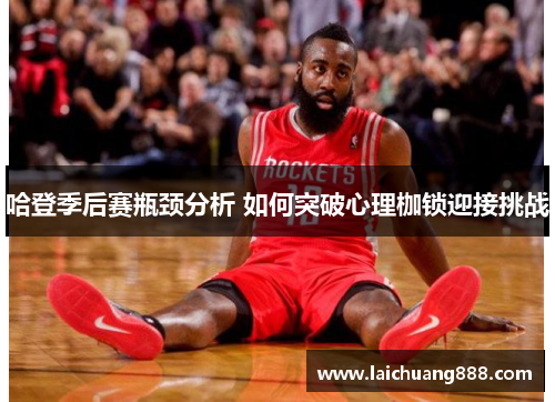 哈登季后赛瓶颈分析 如何突破心理枷锁迎接挑战 哈登季后赛瓶颈分析 如何突破心理枷锁迎接挑战