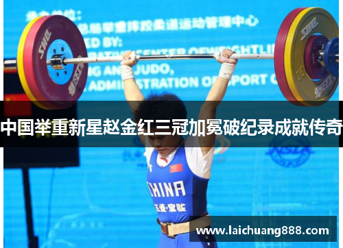 中国举重新星赵金红三冠加冕破纪录成就传奇 中国举重新星赵金红三冠加冕破纪录成就传奇