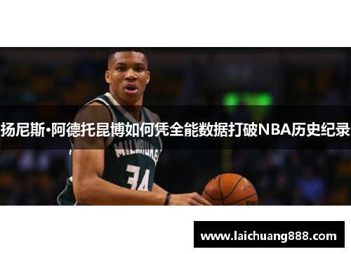 扬尼斯·阿德托昆博如何凭全能数据打破NBA历史纪录