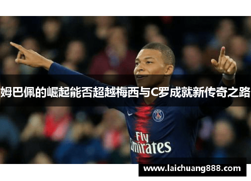 姆巴佩的崛起能否超越梅西与C罗成就新传奇之路 姆巴佩的崛起能否超越梅西与C罗成就新传奇之路