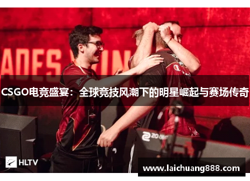 CSGO电竞盛宴：全球竞技风潮下的明星崛起与赛场传奇