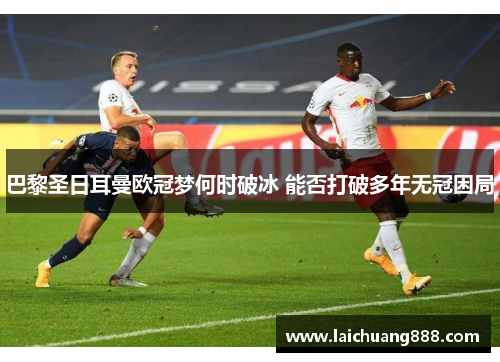 巴黎圣日耳曼欧冠梦何时破冰 能否打破多年无冠困局 巴黎圣日耳曼欧冠梦何时破冰 能否打破多年无冠困局