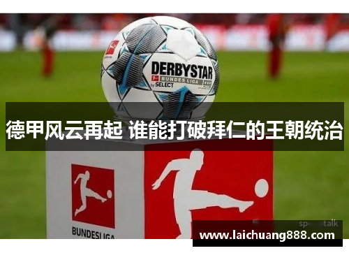 德甲风云再起 谁能打破拜仁的王朝统治 德甲风云再起 谁能打破拜仁的王朝统治