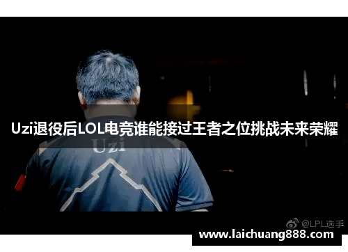 Uzi退役后LOL电竞谁能接过王者之位挑战未来荣耀 Uzi退役后LOL电竞谁能接过王者之位挑战未来荣耀