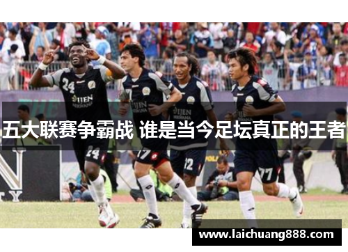 五大联赛争霸战 谁是当今足坛真正的王者 五大联赛争霸战 谁是当今足坛真正的王者