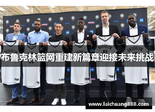 布鲁克林篮网重建新篇章迎接未来挑战 布鲁克林篮网重建新篇章迎接未来挑战