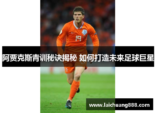 阿贾克斯青训秘诀揭秘 如何打造未来足球巨星