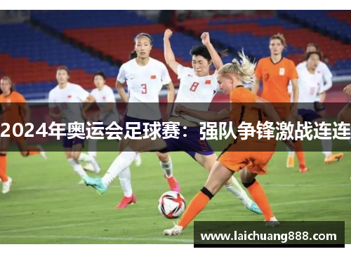 2024年奥运会足球赛:强队争锋激战连连 2024年奥运会足球赛:强队争锋激战连连
