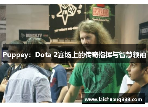 Puppey:Dota 2赛场上的传奇指挥与智慧领袖 Puppey:Dota 2赛场上的传奇指挥与智慧领袖