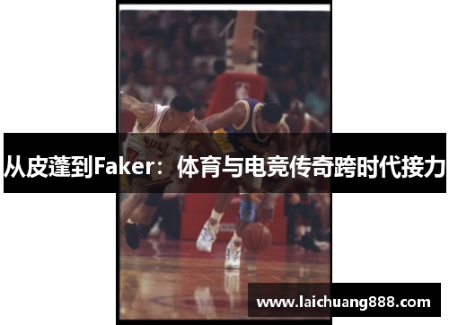 从皮蓬到Faker：体育与电竞传奇跨时代接力