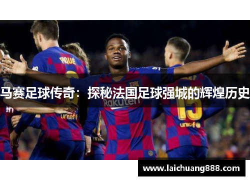 马赛足球传奇：探秘法国足球强城的辉煌历史