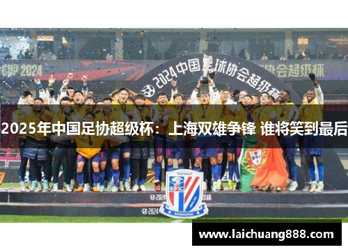 2025年中国足协超级杯：上海双雄争锋 谁将笑到最后