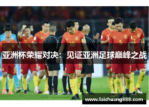 亚洲杯荣耀对决：见证亚洲足球巅峰之战