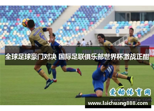 全球足球豪门对决 国际足联俱乐部世界杯激战正酣