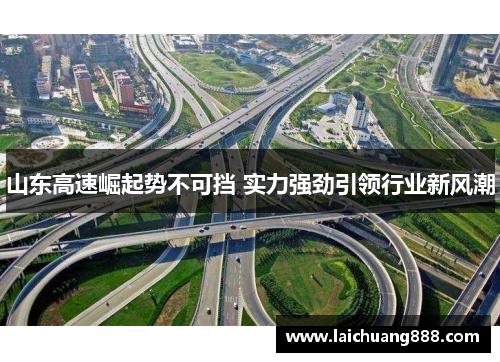 山东高速崛起势不可挡 实力强劲引领行业新风潮