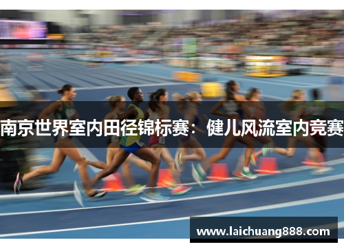 南京世界室内田径锦标赛：健儿风流室内竞赛