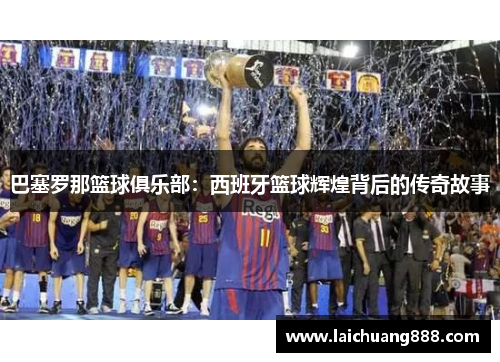 巴塞罗那篮球俱乐部:西班牙篮球辉煌背后的传奇故事 巴塞罗那篮球俱乐部:西班牙篮球辉煌背后的传奇故事