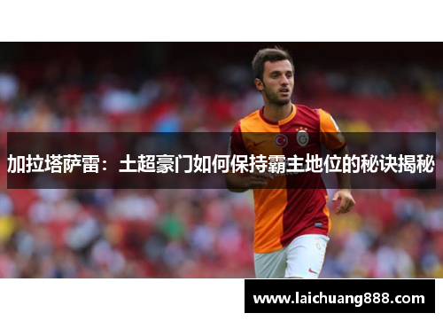 加拉塔萨雷：土超豪门如何保持霸主地位的秘诀揭秘