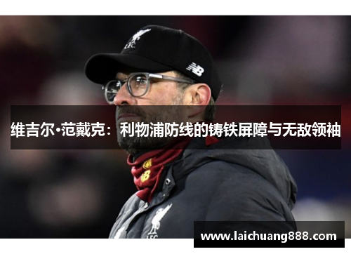 维吉尔·范戴克：利物浦防线的铸铁屏障与无敌领袖