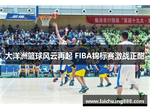 大洋洲篮球风云再起 FIBA锦标赛激战正酣