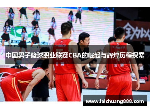 中国男子篮球职业联赛CBA的崛起与辉煌历程探索