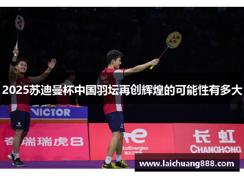 2025苏迪曼杯中国羽坛再创辉煌的可能性有多大 2025苏迪曼杯中国羽坛再创辉煌的可能性有多大