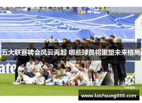 五大联赛转会风云再起 哪些球员将重塑未来格局