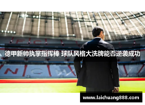 德甲新帅执掌指挥棒 球队风格大洗牌能否逆袭成功