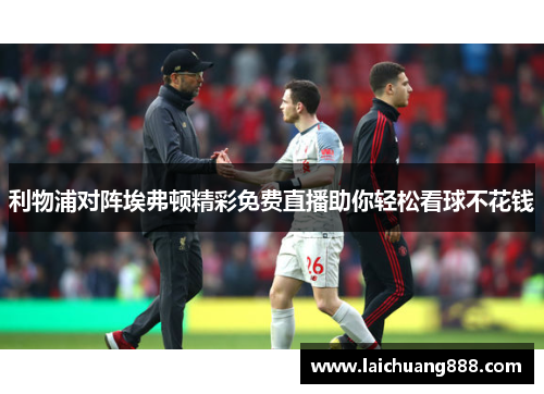 利物浦对阵埃弗顿精彩免费直播助你轻松看球不花钱 利物浦对阵埃弗顿精彩免费直播助你轻松看球不花钱