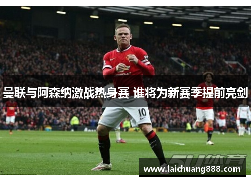 曼联与阿森纳激战热身赛 谁将为新赛季提前亮剑