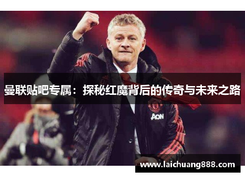 曼联贴吧专属：探秘红魔背后的传奇与未来之路