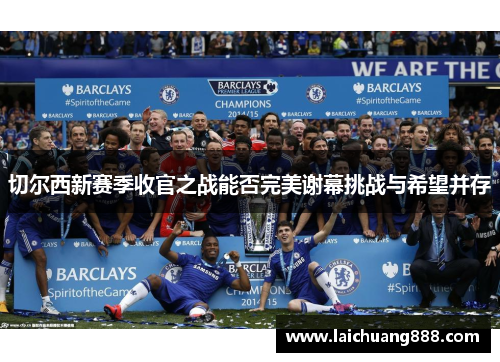 切尔西新赛季收官之战能否完美谢幕挑战与希望并存