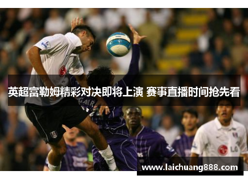 英超富勒姆精彩对决即将上演 赛事直播时间抢先看