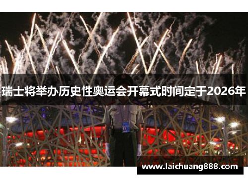 瑞士将举办历史性奥运会开幕式时间定于2026年