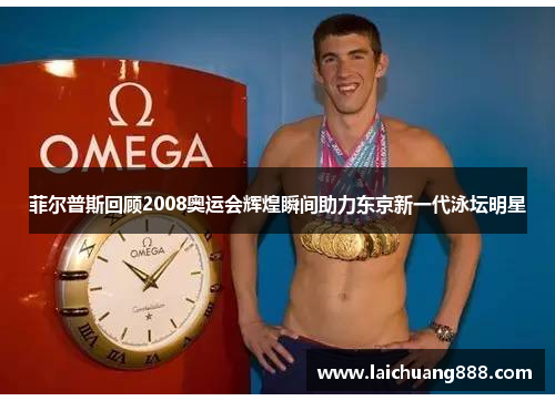 菲尔普斯回顾2008奥运会辉煌瞬间助力东京新一代泳坛明星